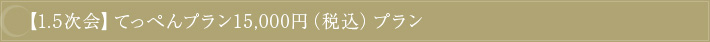 【1.5次会】てっぺんプラン15,000円（税込）プラン