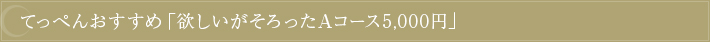 てっぺんおすすめ「欲しいがそろったAコース5,000円」